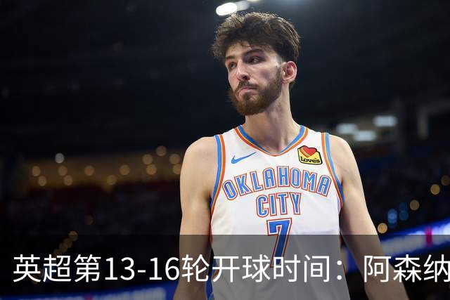 英超第13-16轮开球时间:阿森纳vs曼联将于12月21日00:30进行